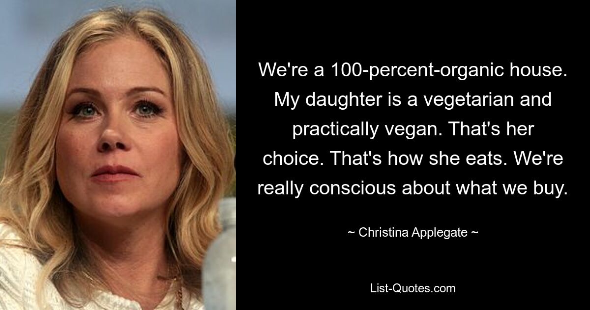 We're a 100-percent-organic house. My daughter is a vegetarian and practically vegan. That's her choice. That's how she eats. We're really conscious about what we buy. — © Christina Applegate