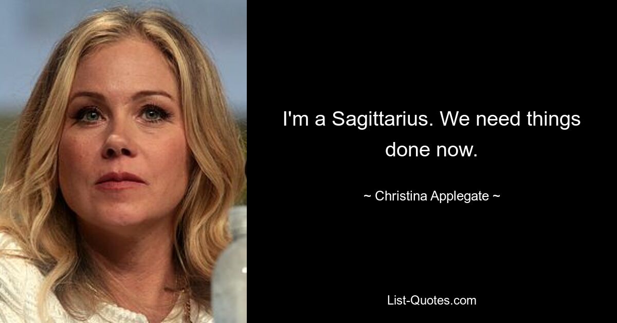 I'm a Sagittarius. We need things done now. — © Christina Applegate