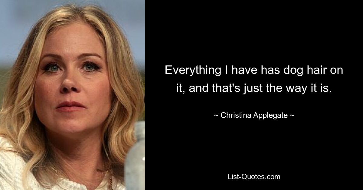 Everything I have has dog hair on it, and that's just the way it is. — © Christina Applegate