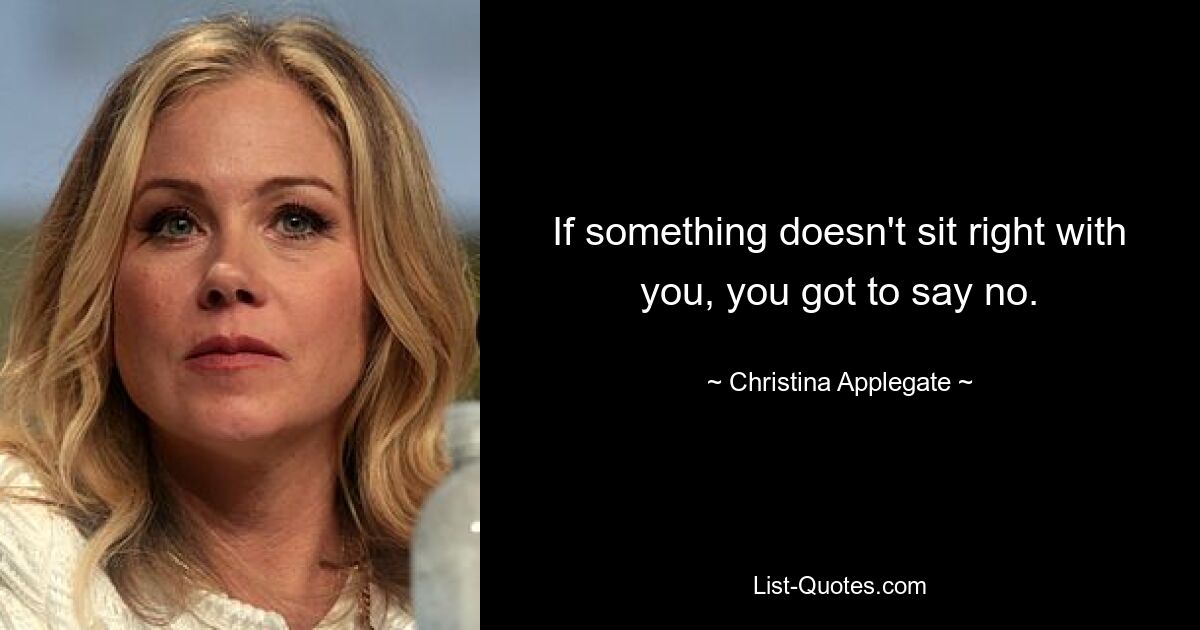 If something doesn't sit right with you, you got to say no. — © Christina Applegate