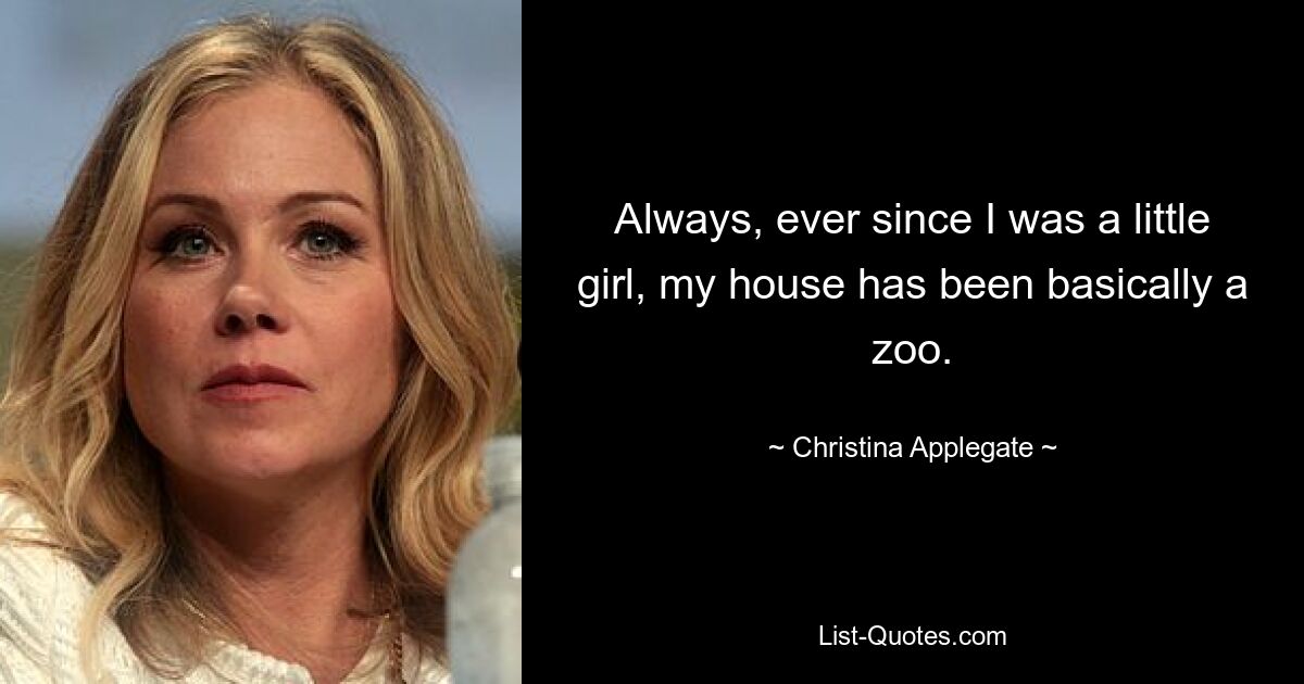 Always, ever since I was a little girl, my house has been basically a zoo. — © Christina Applegate