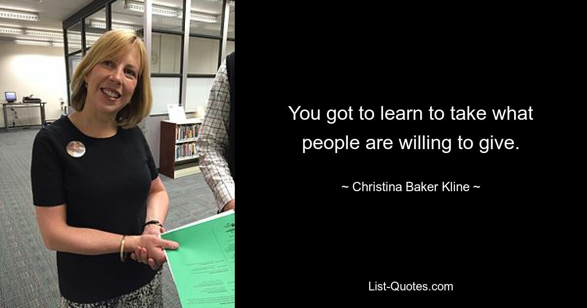 You got to learn to take what people are willing to give. — © Christina Baker Kline