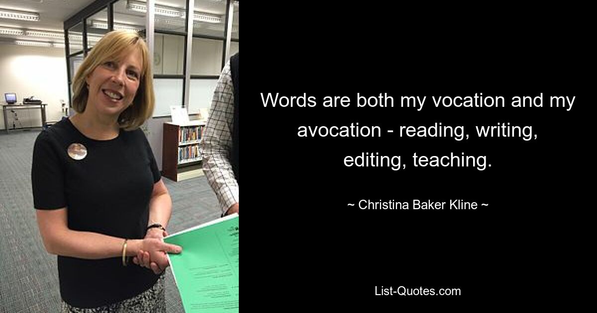 Words are both my vocation and my avocation - reading, writing, editing, teaching. — © Christina Baker Kline