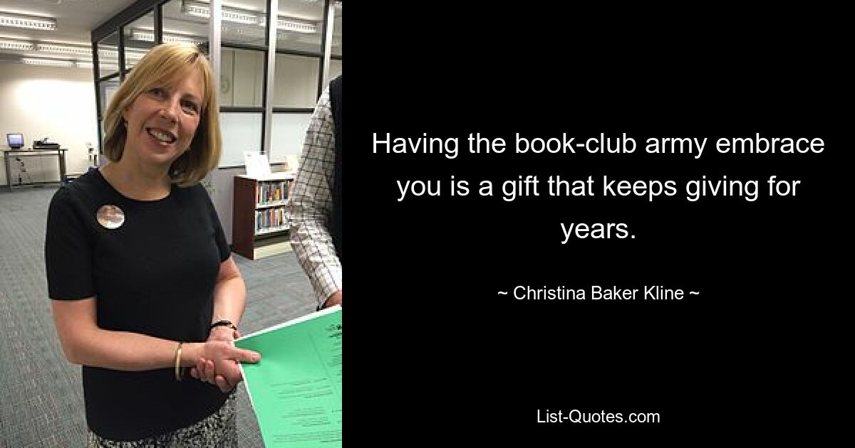 Having the book-club army embrace you is a gift that keeps giving for years. — © Christina Baker Kline