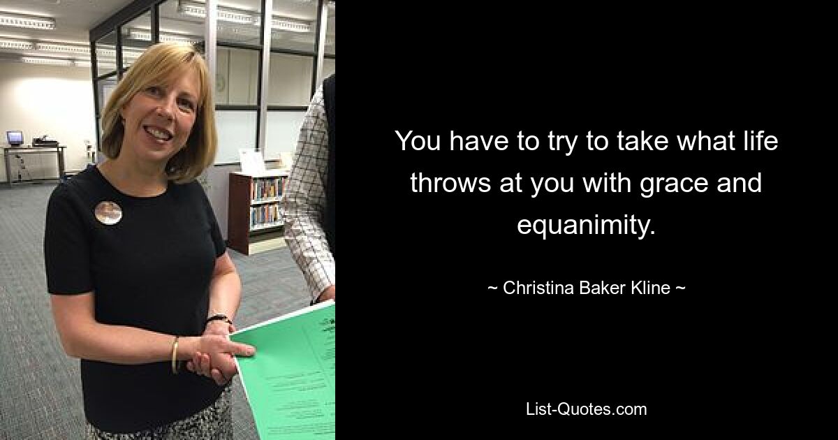 You have to try to take what life throws at you with grace and equanimity. — © Christina Baker Kline