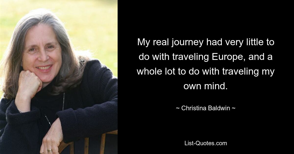 My real journey had very little to do with traveling Europe, and a whole lot to do with traveling my own mind. — © Christina Baldwin