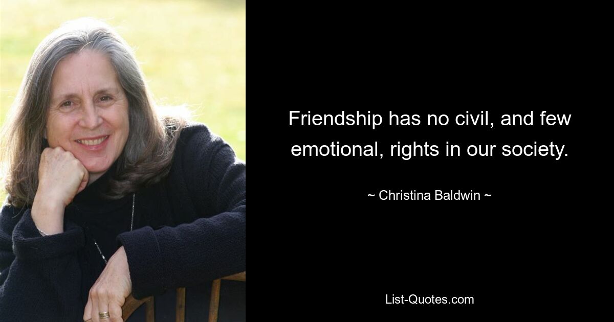 Friendship has no civil, and few emotional, rights in our society. — © Christina Baldwin