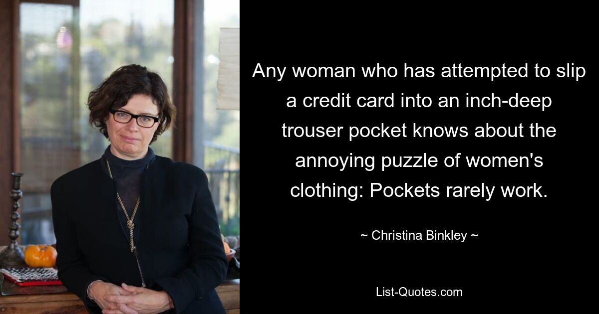 Any woman who has attempted to slip a credit card into an inch-deep trouser pocket knows about the annoying puzzle of women's clothing: Pockets rarely work. — © Christina Binkley