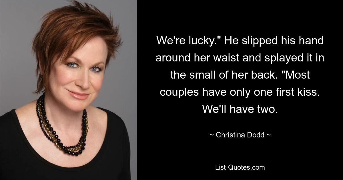 We're lucky." He slipped his hand around her waist and splayed it in the small of her back. "Most couples have only one first kiss. We'll have two. — © Christina Dodd