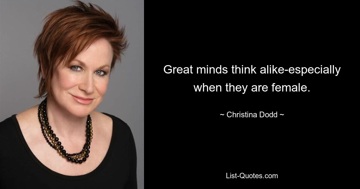 Great minds think alike-especially when they are female. — © Christina Dodd