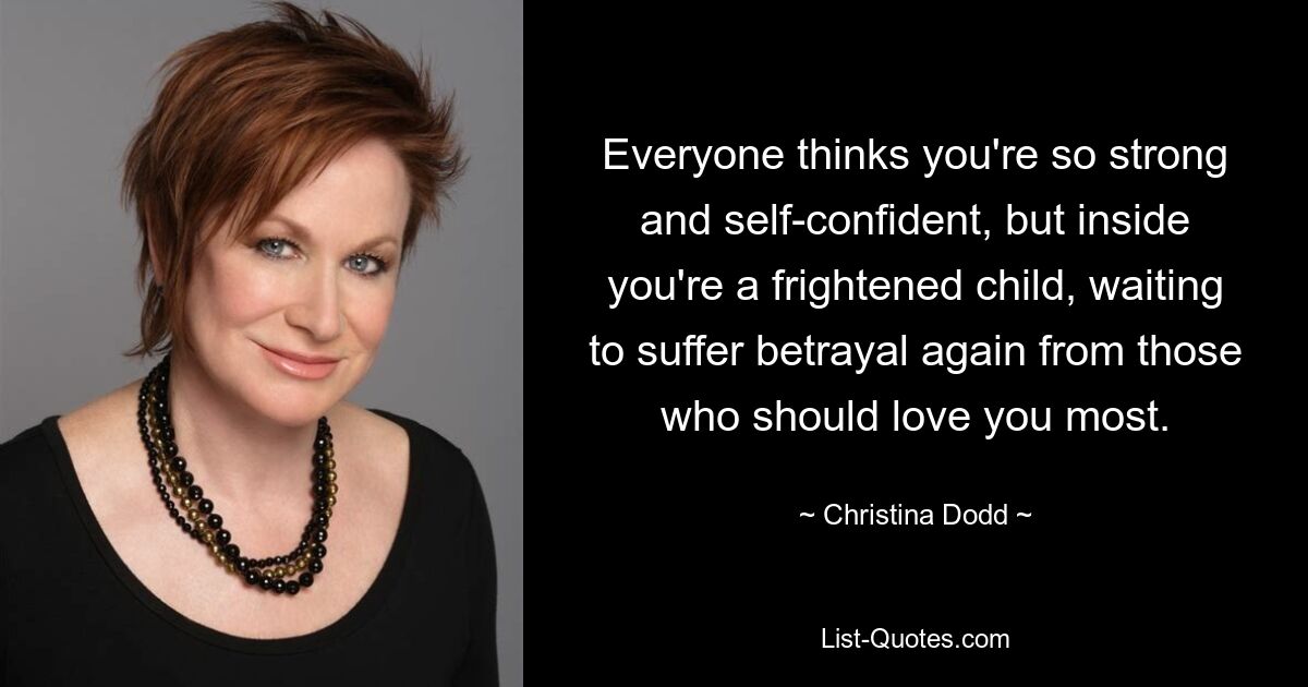 Everyone thinks you're so strong and self-confident, but inside you're a frightened child, waiting to suffer betrayal again from those who should love you most. — © Christina Dodd