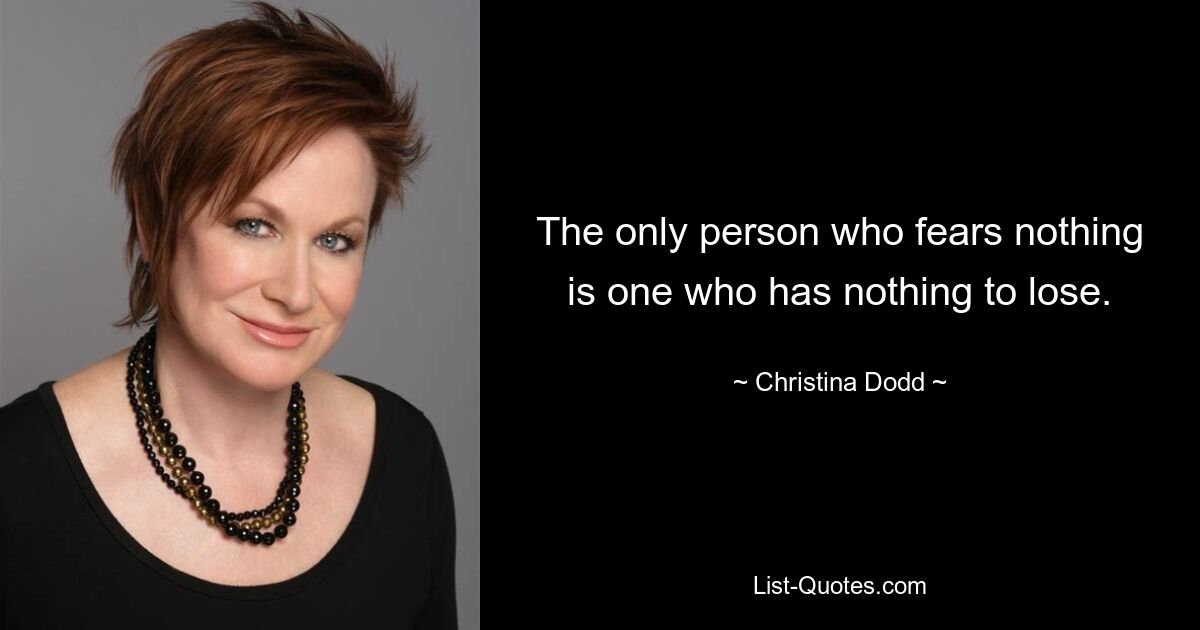 The only person who fears nothing is one who has nothing to lose. — © Christina Dodd