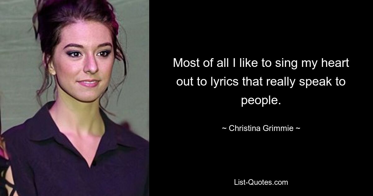 Most of all I like to sing my heart out to lyrics that really speak to people. — © Christina Grimmie