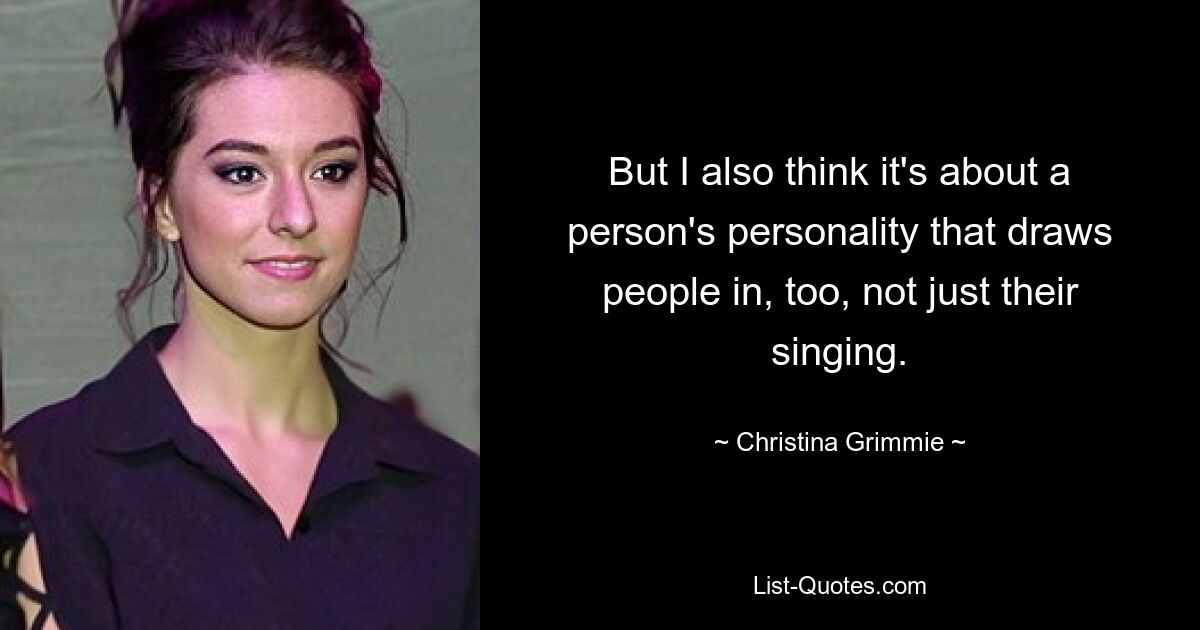 But I also think it's about a person's personality that draws people in, too, not just their singing. — © Christina Grimmie