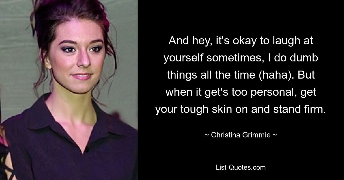 And hey, it's okay to laugh at yourself sometimes, I do dumb things all the time (haha). But when it get's too personal, get your tough skin on and stand firm. — © Christina Grimmie