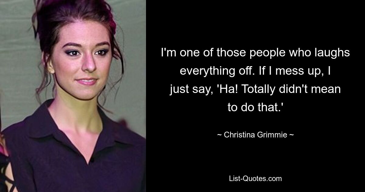 I'm one of those people who laughs everything off. If I mess up, I just say, 'Ha! Totally didn't mean to do that.' — © Christina Grimmie