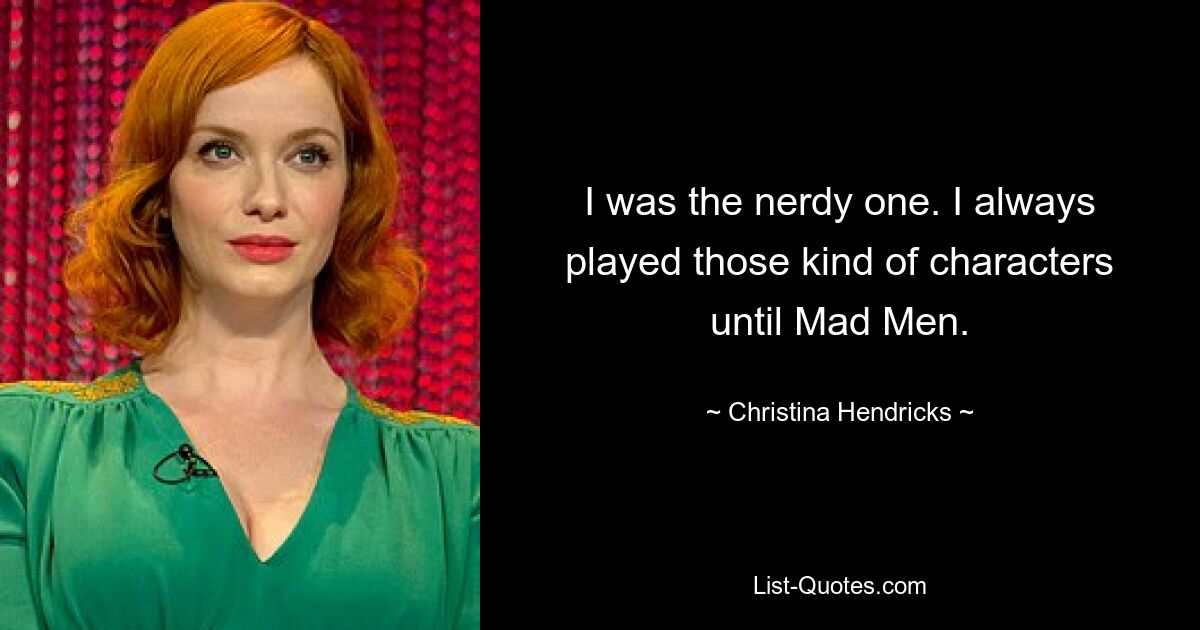 I was the nerdy one. I always played those kind of characters until Mad Men. — © Christina Hendricks