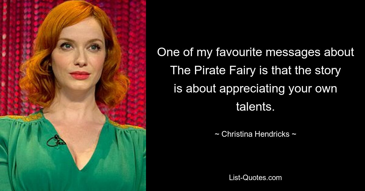 One of my favourite messages about The Pirate Fairy is that the story is about appreciating your own talents. — © Christina Hendricks