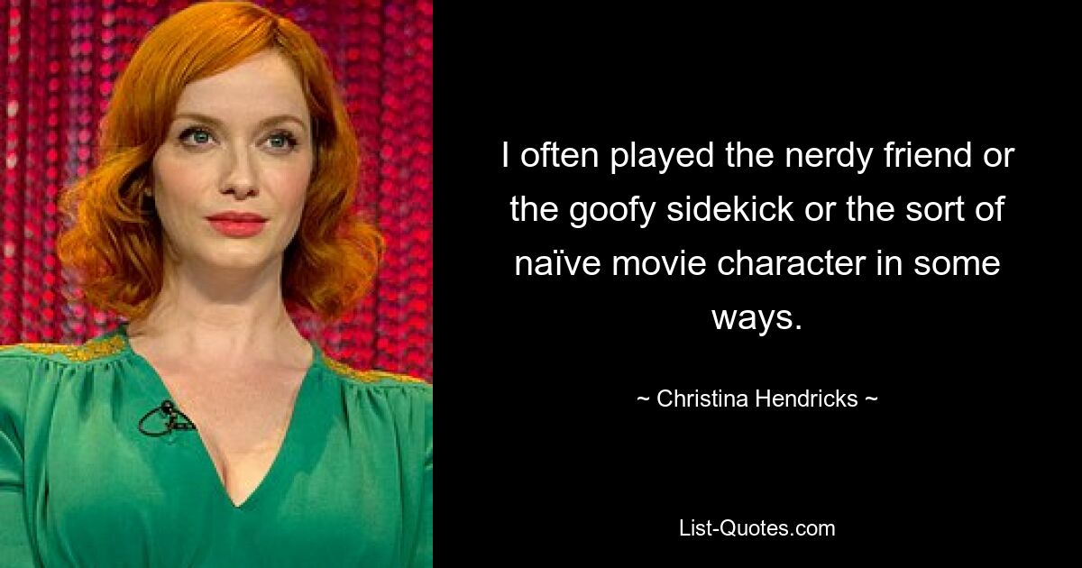 I often played the nerdy friend or the goofy sidekick or the sort of naïve movie character in some ways. — © Christina Hendricks