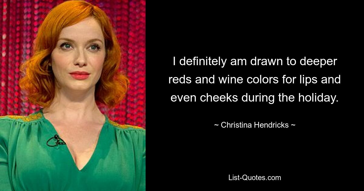 I definitely am drawn to deeper reds and wine colors for lips and even cheeks during the holiday. — © Christina Hendricks