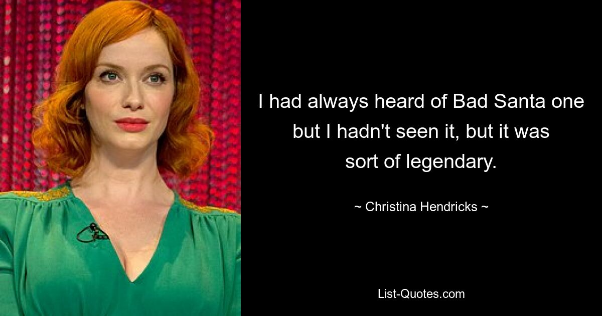 I had always heard of Bad Santa one but I hadn't seen it, but it was sort of legendary. — © Christina Hendricks