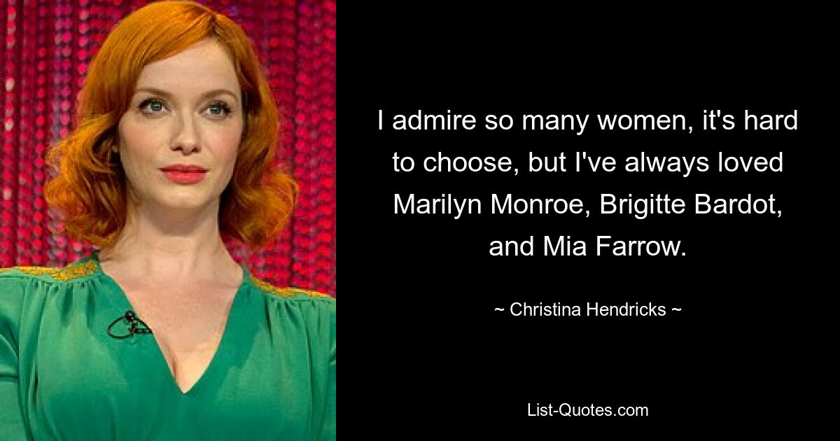 I admire so many women, it's hard to choose, but I've always loved Marilyn Monroe, Brigitte Bardot, and Mia Farrow. — © Christina Hendricks