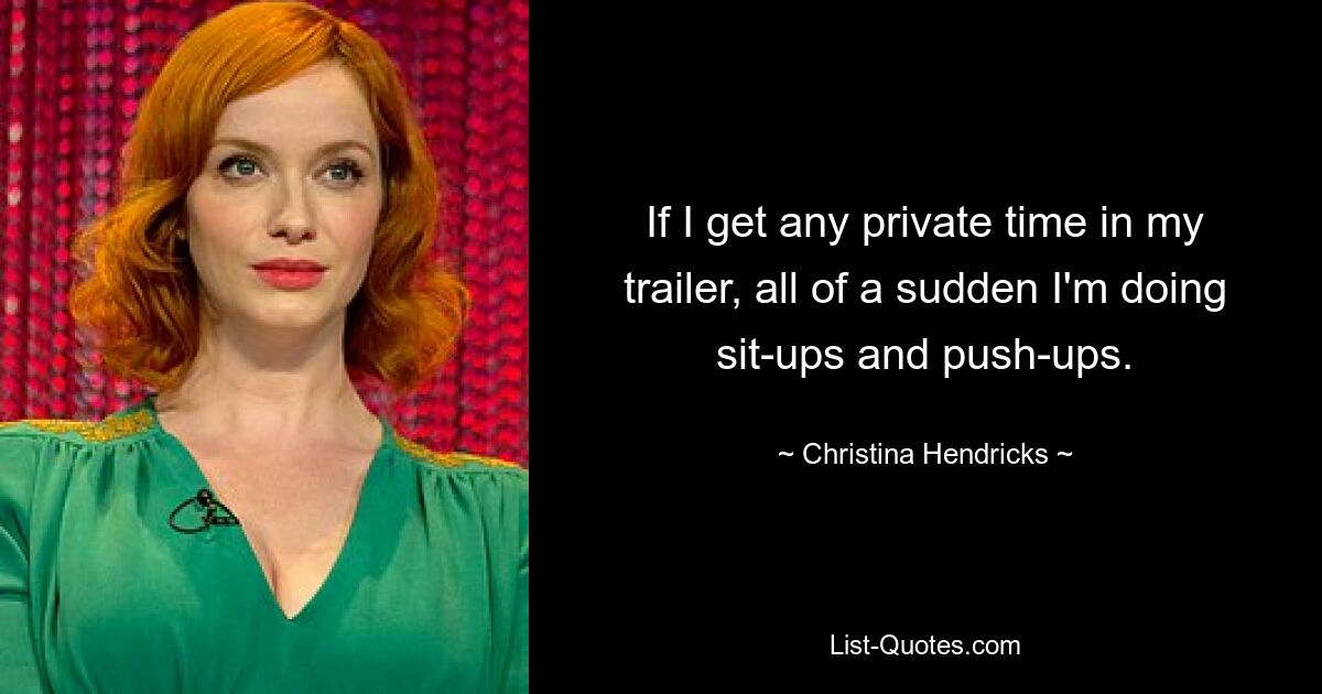 If I get any private time in my trailer, all of a sudden I'm doing sit-ups and push-ups. — © Christina Hendricks