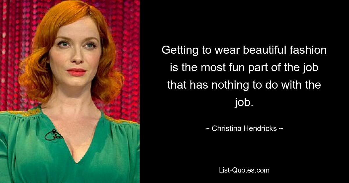 Getting to wear beautiful fashion is the most fun part of the job that has nothing to do with the job. — © Christina Hendricks