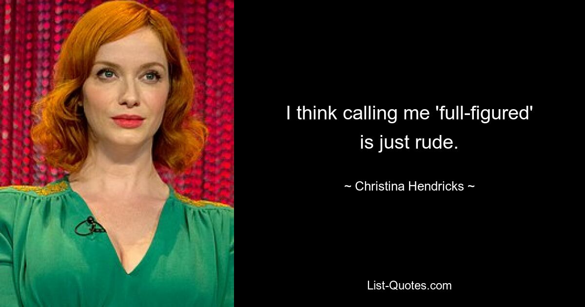 I think calling me 'full-figured' is just rude. — © Christina Hendricks