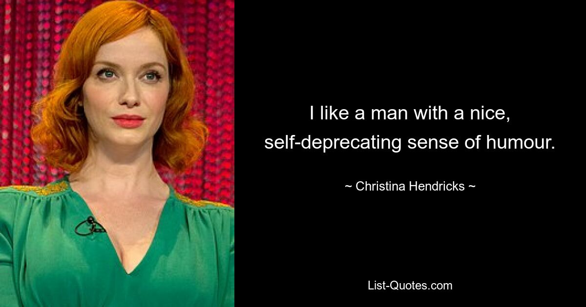 I like a man with a nice, self-deprecating sense of humour. — © Christina Hendricks