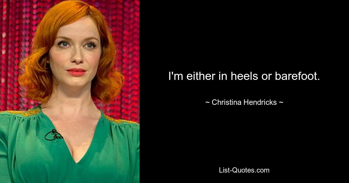 I'm either in heels or barefoot. — © Christina Hendricks