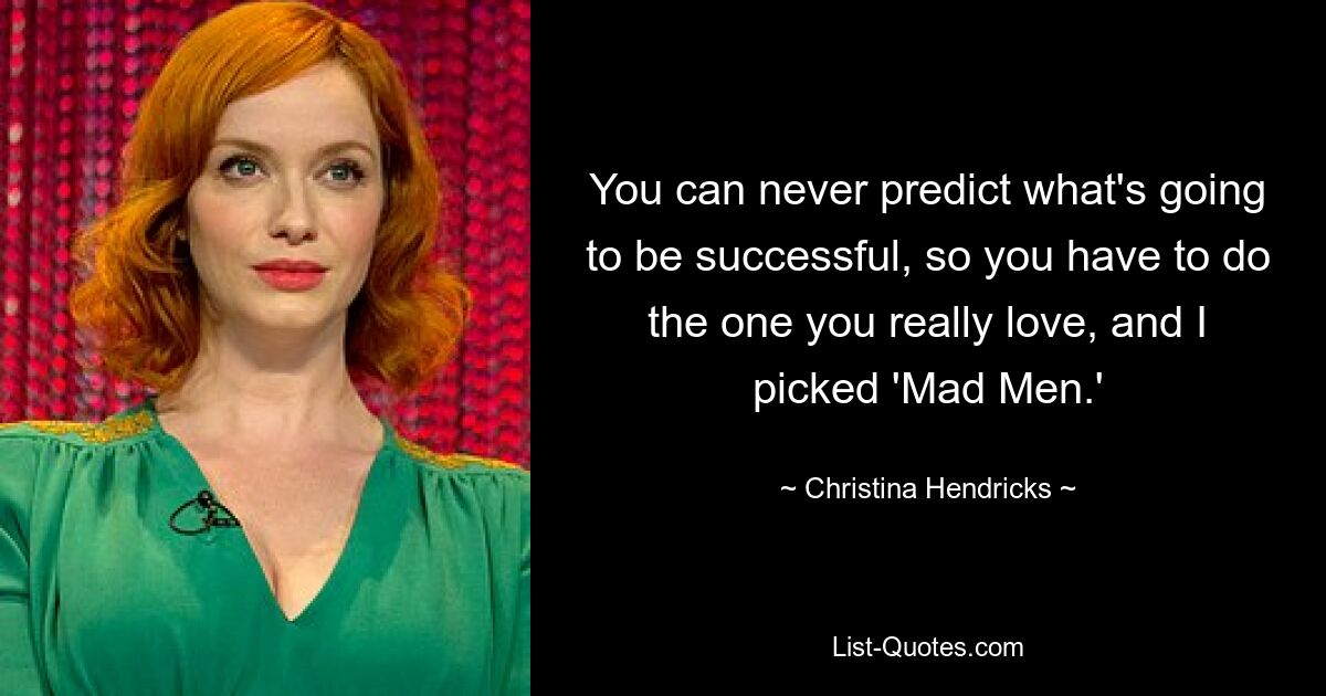 You can never predict what's going to be successful, so you have to do the one you really love, and I picked 'Mad Men.' — © Christina Hendricks