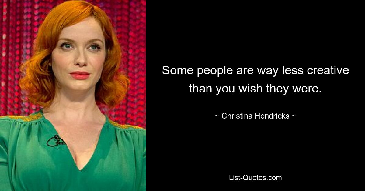 Some people are way less creative than you wish they were. — © Christina Hendricks