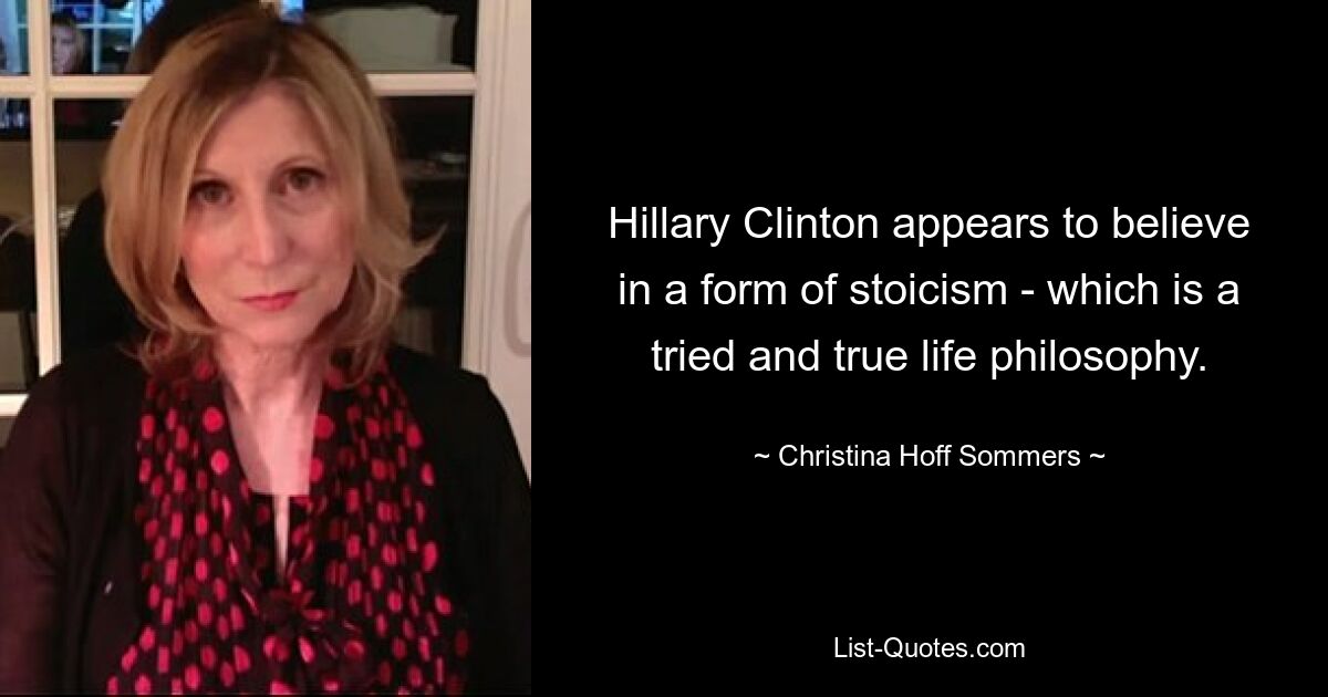 Hillary Clinton appears to believe in a form of stoicism - which is a tried and true life philosophy. — © Christina Hoff Sommers