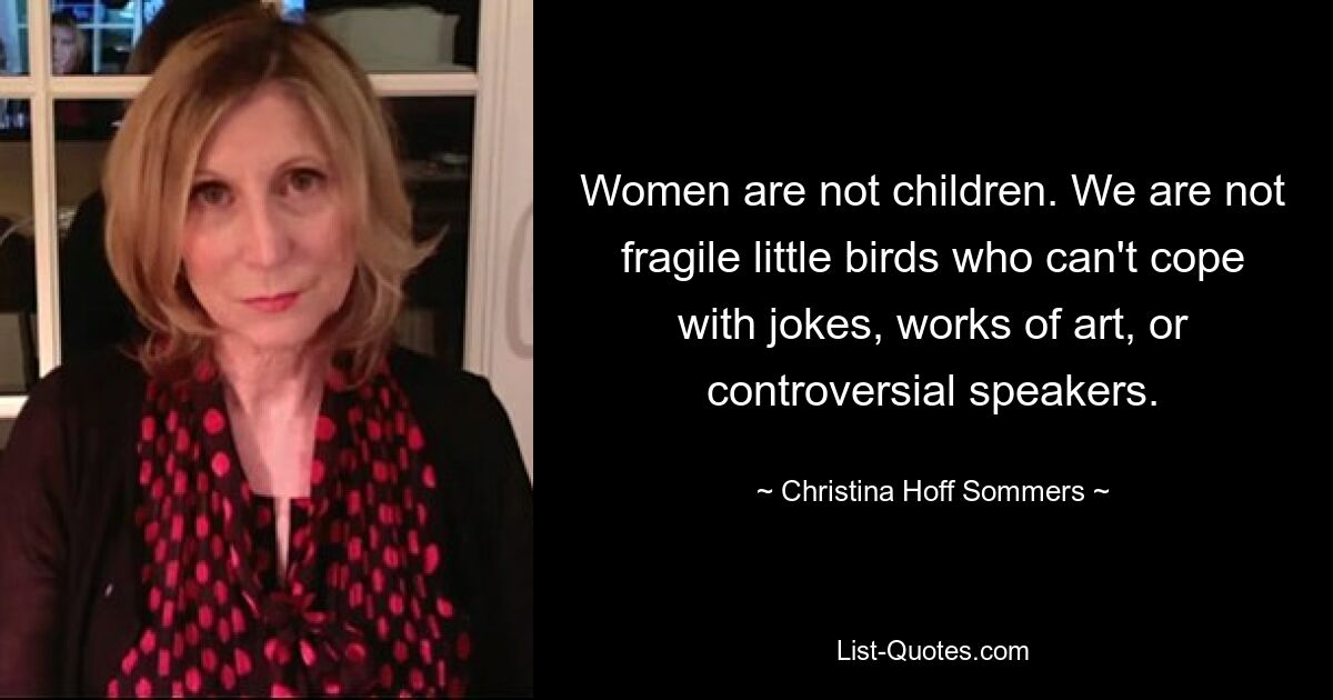 Women are not children. We are not fragile little birds who can't cope with jokes, works of art, or controversial speakers. — © Christina Hoff Sommers