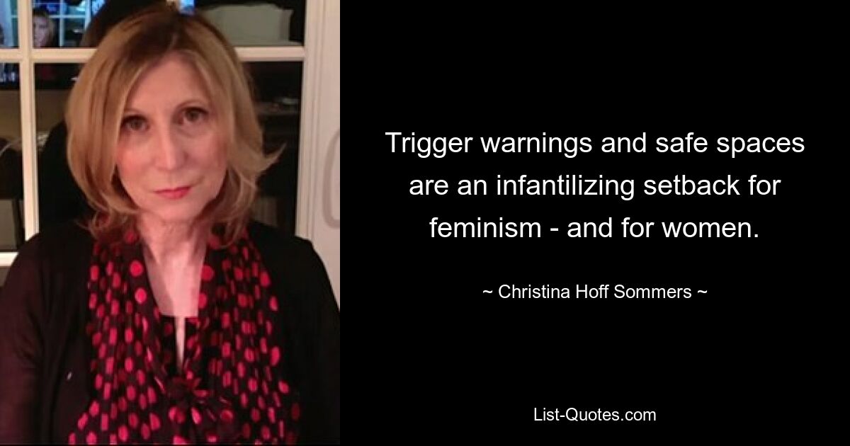 Trigger warnings and safe spaces are an infantilizing setback for feminism - and for women. — © Christina Hoff Sommers