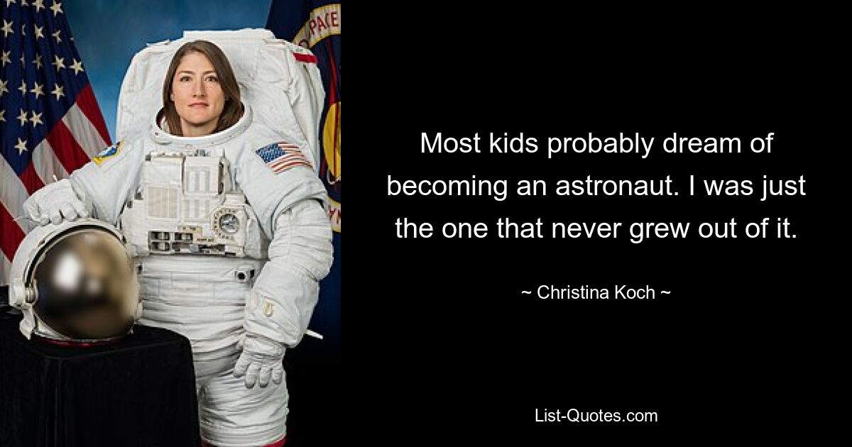 Most kids probably dream of becoming an astronaut. I was just the one that never grew out of it. — © Christina Koch