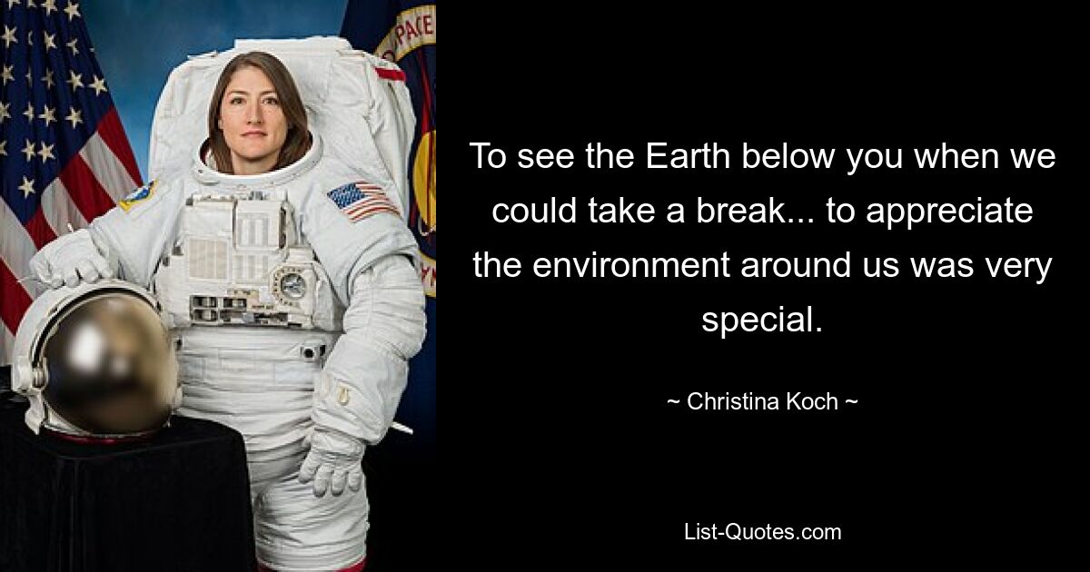 To see the Earth below you when we could take a break... to appreciate the environment around us was very special. — © Christina Koch