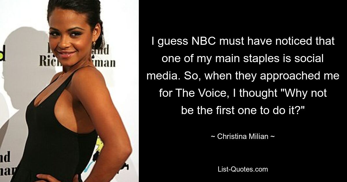 I guess NBC must have noticed that one of my main staples is social media. So, when they approached me for The Voice, I thought "Why not be the first one to do it?" — © Christina Milian