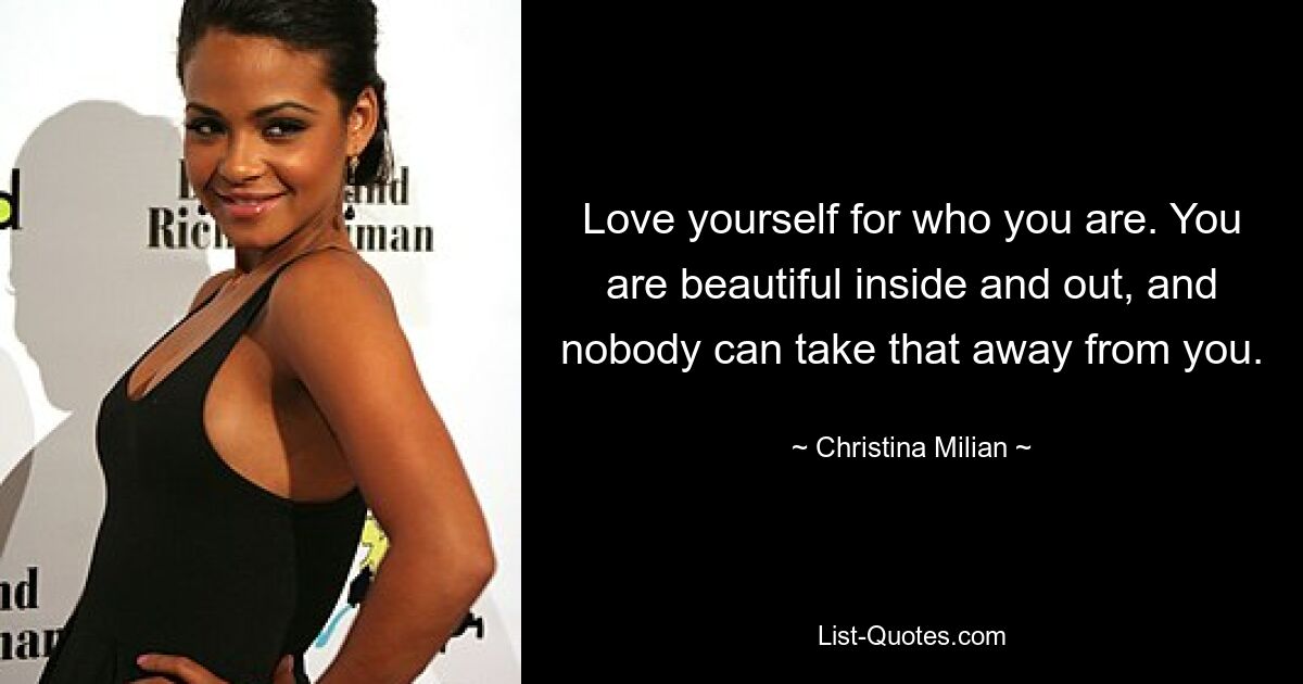 Love yourself for who you are. You are beautiful inside and out, and nobody can take that away from you. — © Christina Milian