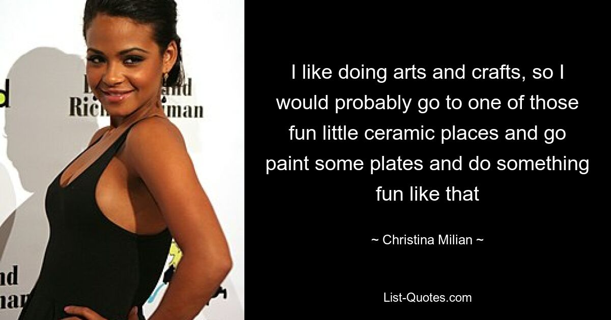 I like doing arts and crafts, so I would probably go to one of those fun little ceramic places and go paint some plates and do something fun like that — © Christina Milian