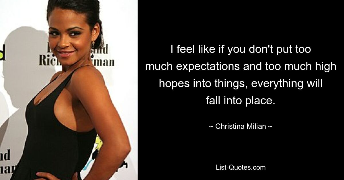 I feel like if you don't put too much expectations and too much high hopes into things, everything will fall into place. — © Christina Milian