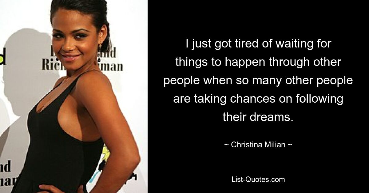 I just got tired of waiting for things to happen through other people when so many other people are taking chances on following their dreams. — © Christina Milian