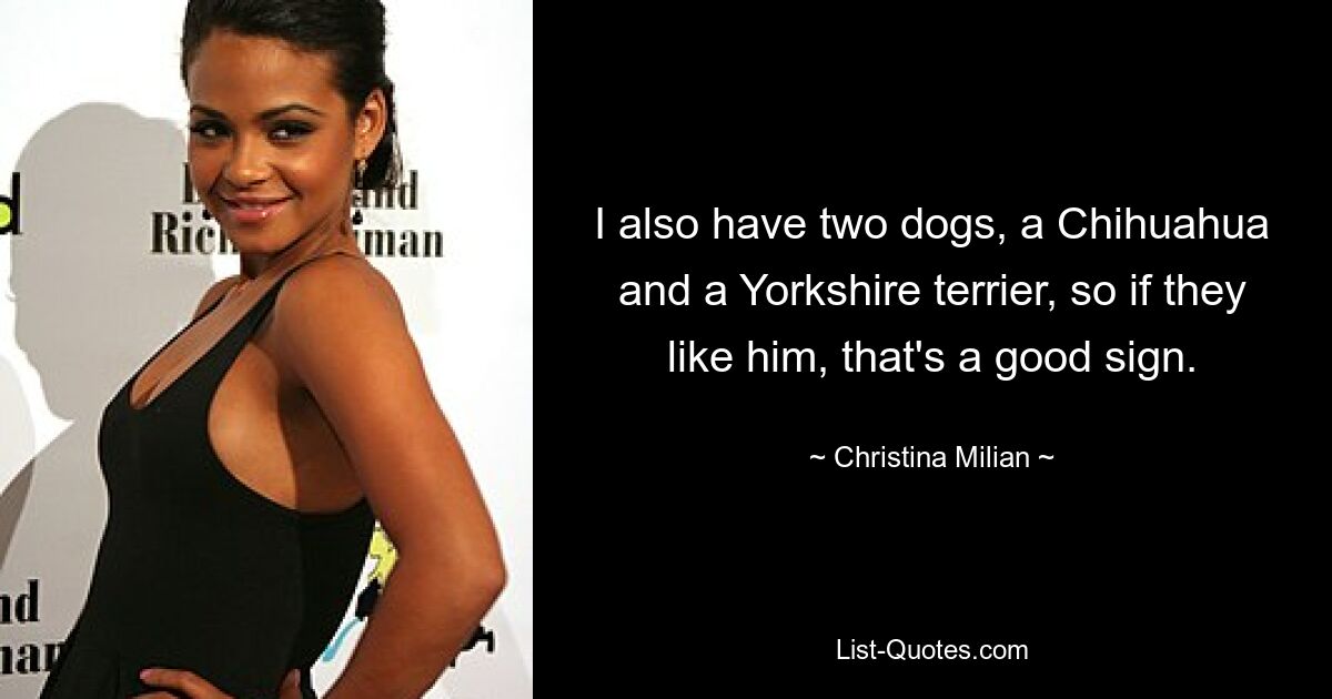 I also have two dogs, a Chihuahua and a Yorkshire terrier, so if they like him, that's a good sign. — © Christina Milian