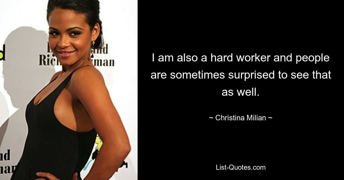 I am also a hard worker and people are sometimes surprised to see that as well. — © Christina Milian