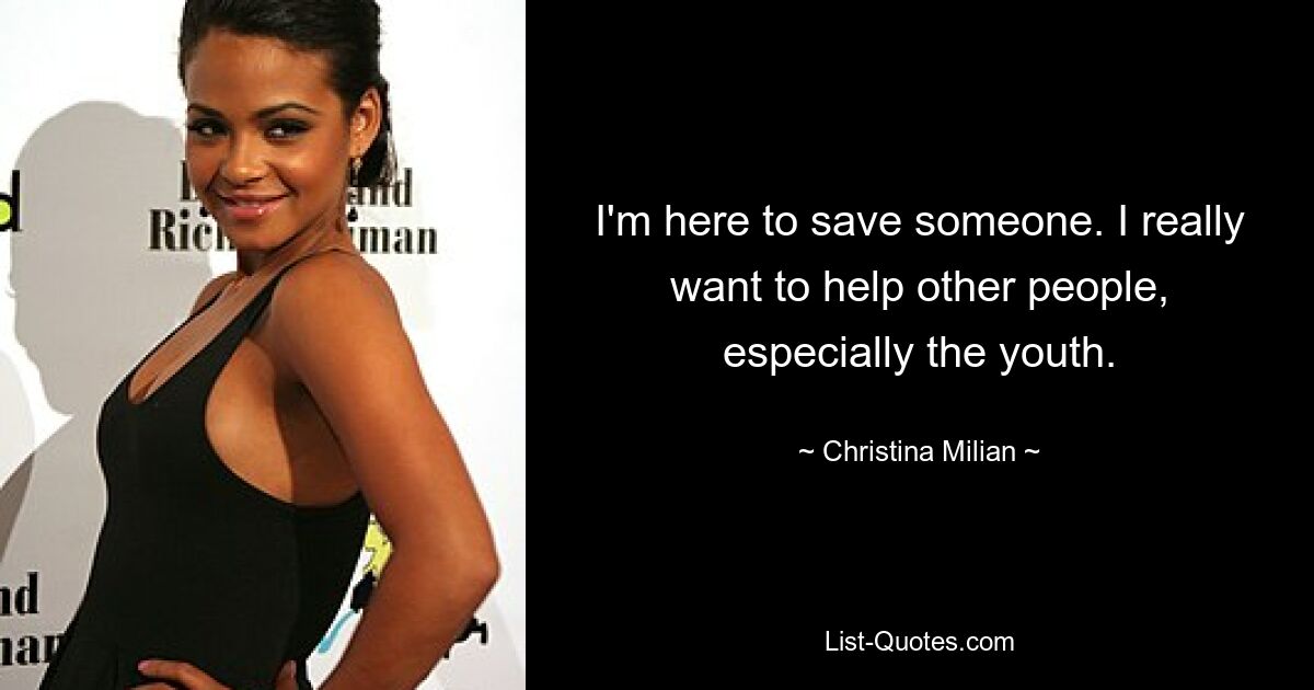 I'm here to save someone. I really want to help other people, especially the youth. — © Christina Milian