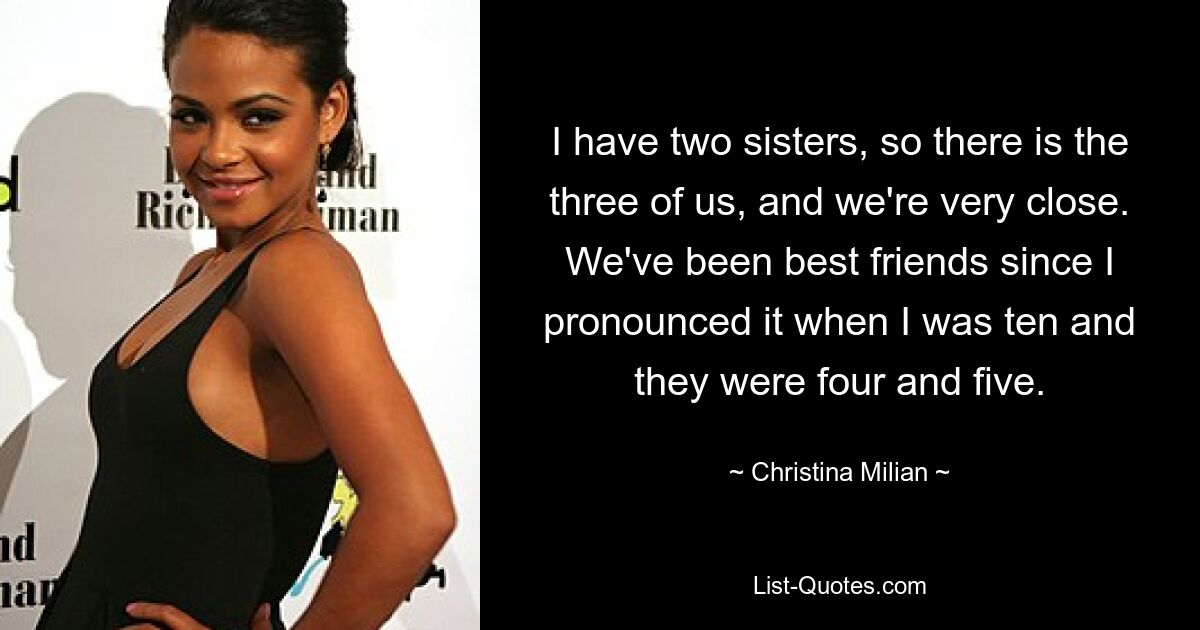 I have two sisters, so there is the three of us, and we're very close. We've been best friends since I pronounced it when I was ten and they were four and five. — © Christina Milian