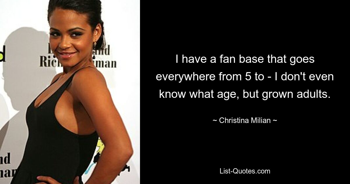 I have a fan base that goes everywhere from 5 to - I don't even know what age, but grown adults. — © Christina Milian