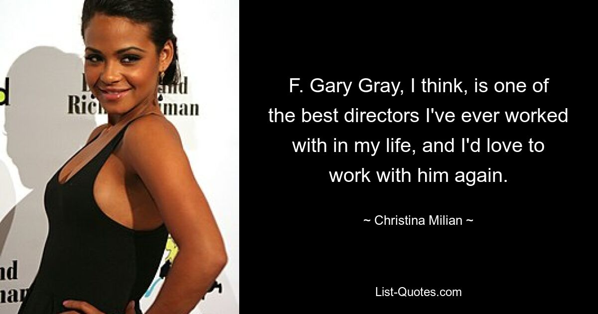 F. Gary Gray, I think, is one of the best directors I've ever worked with in my life, and I'd love to work with him again. — © Christina Milian