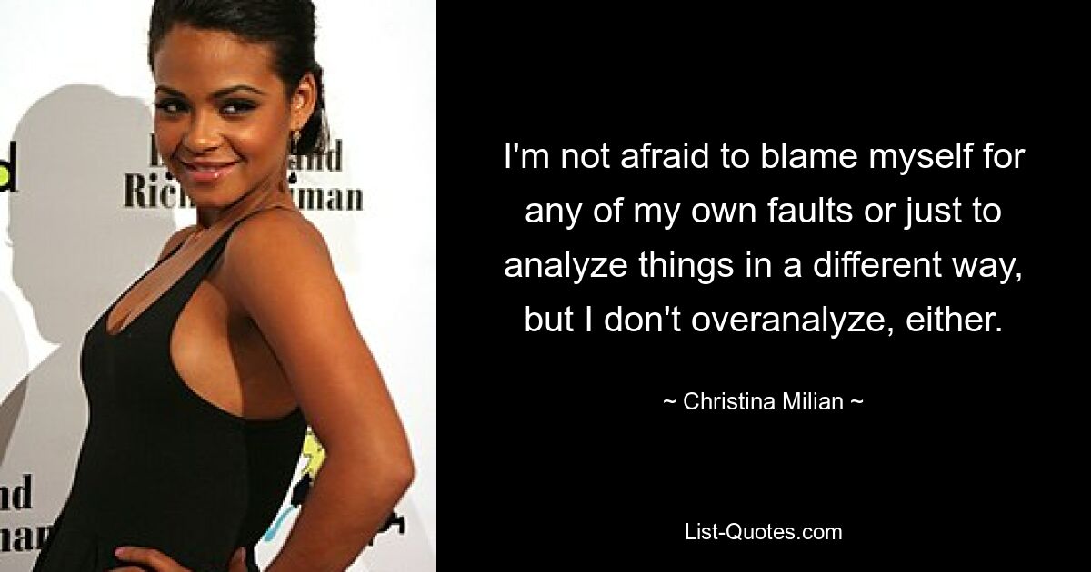 I'm not afraid to blame myself for any of my own faults or just to analyze things in a different way, but I don't overanalyze, either. — © Christina Milian